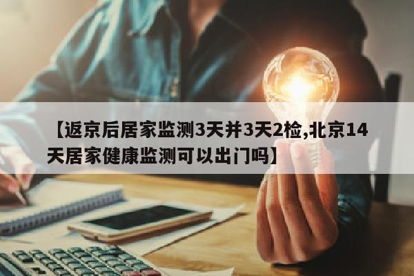 【返京后居家监测3天并3天2检,北京14天居家健康监测可以出门吗】