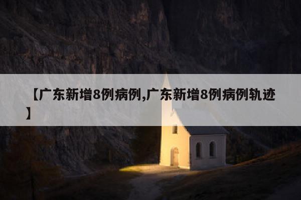 【广东新增8例病例,广东新增8例病例轨迹】