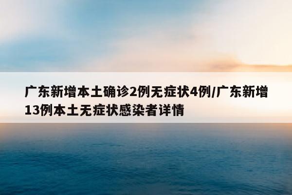 广东新增本土确诊2例无症状4例/广东新增13例本土无症状感染者详情