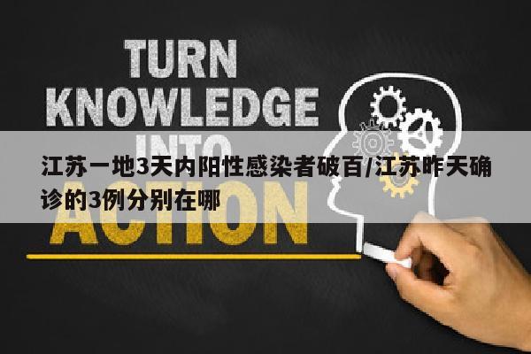江苏一地3天内阳性感染者破百/江苏昨天确诊的3例分别在哪
