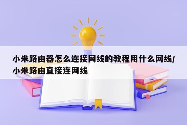 小米路由器怎么连接网线的教程用什么网线/小米路由直接连网线
