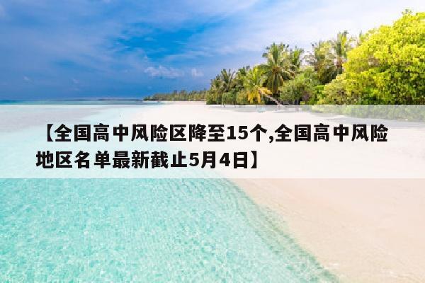 【全国高中风险区降至15个,全国高中风险地区名单最新截止5月4日】