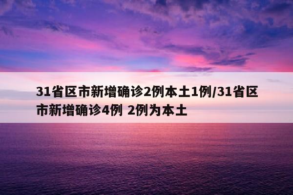 31省区市新增确诊2例本土1例/31省区市新增确诊4例 2例为本土