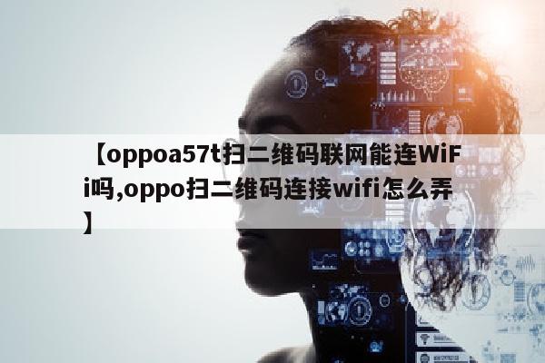 【oppoa57t扫二维码联网能连WiFi吗,oppo扫二维码连接wifi怎么弄】