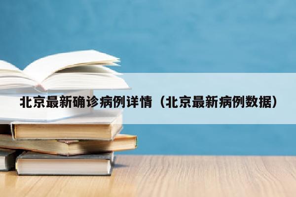 北京最新确诊病例详情（北京最新病例数据）