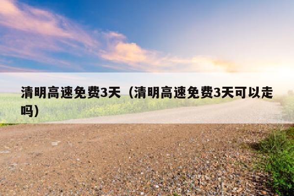 清明高速免费3天（清明高速免费3天可以走吗）