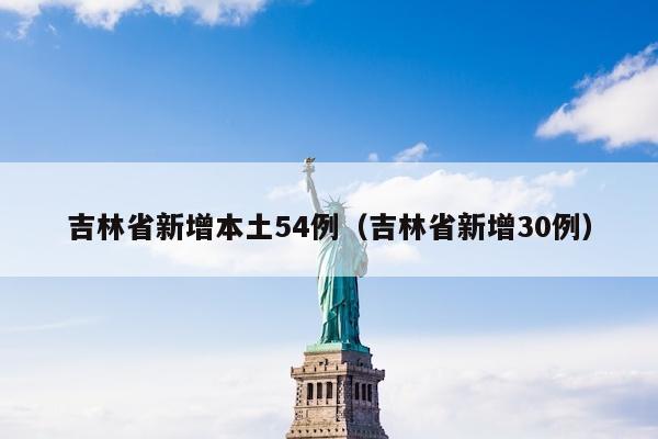 吉林省新增本土54例（吉林省新增30例）