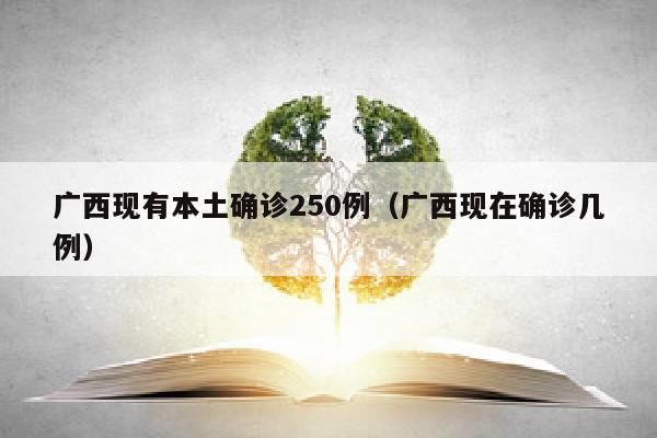 广西现有本土确诊250例（广西现在确诊几例）