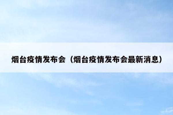 烟台疫情发布会（烟台疫情发布会最新消息）