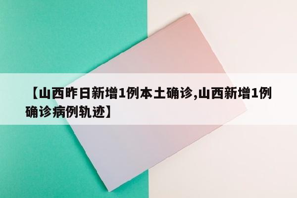 【山西昨日新增1例本土确诊,山西新增1例确诊病例轨迹】