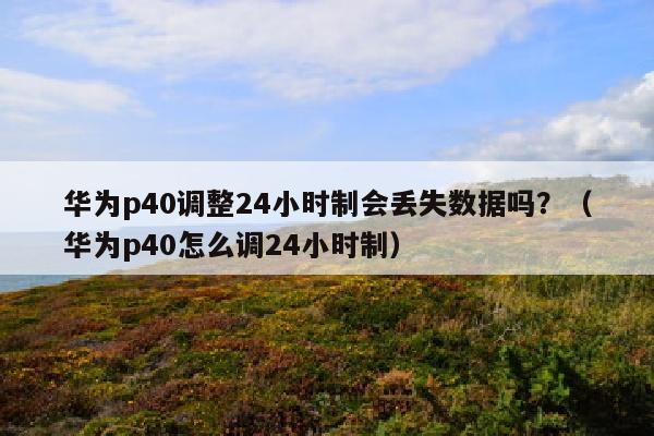 华为p40调整24小时制会丢失数据吗？（华为p40怎么调24小时制）