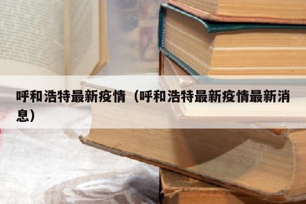 呼和浩特最新疫情（呼和浩特最新疫情最新消息）