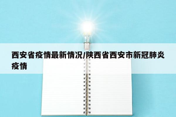 西安省疫情最新情况/陕西省西安市新冠肺炎疫情