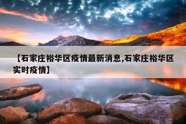 【石家庄裕华区疫情最新消息,石家庄裕华区实时疫情】