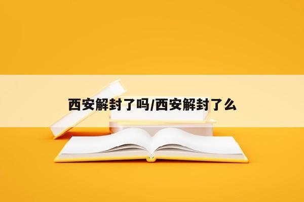 西安解封了吗/西安解封了么