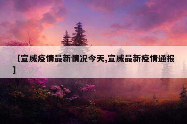 【宣威疫情最新情况今天,宣威最新疫情通报】