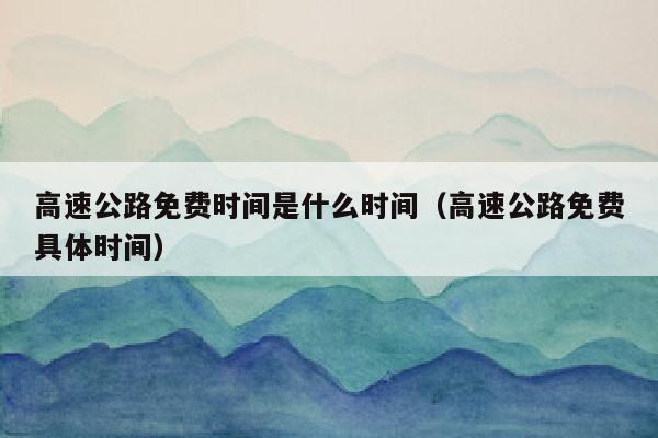 高速公路免费时间是什么时间（高速公路免费具体时间）