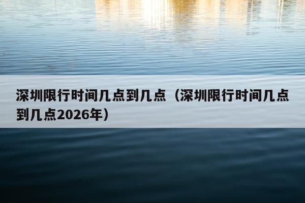 深圳限行时间几点到几点（深圳限行时间几点到几点2026年）