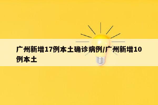 广州新增17例本土确诊病例/广州新增10例本土