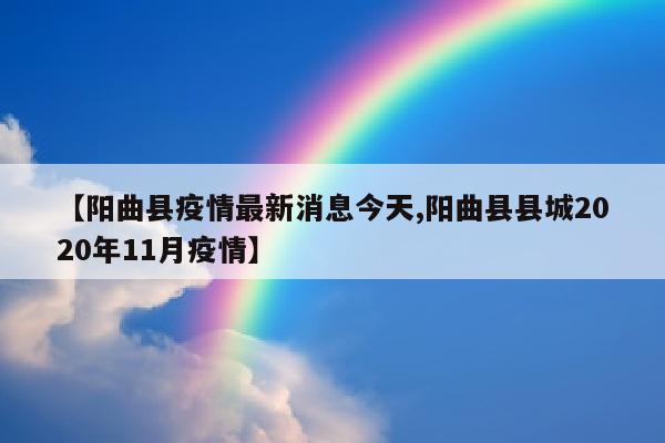 【阳曲县疫情最新消息今天,阳曲县县城2020年11月疫情】