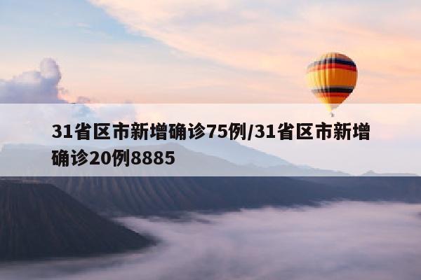 31省区市新增确诊75例/31省区市新增确诊20例8885