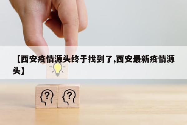 【西安疫情源头终于找到了,西安最新疫情源头】