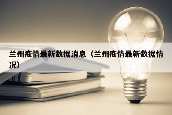 兰州疫情最新数据消息（兰州疫情最新数据情况）