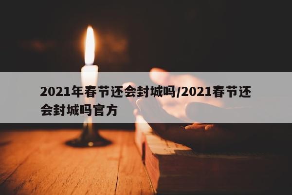 2021年春节还会封城吗/2021春节还会封城吗官方