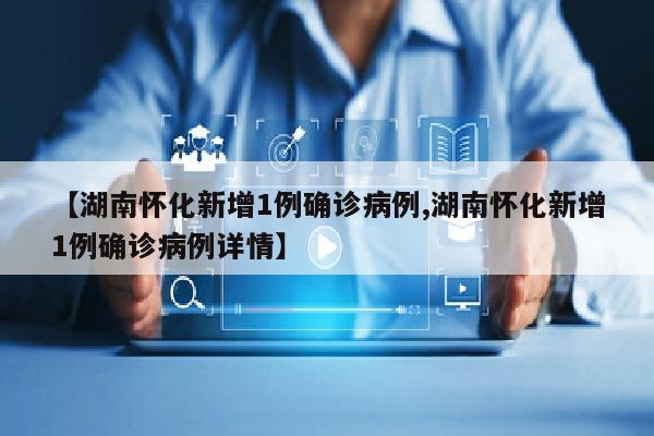 【湖南怀化新增1例确诊病例,湖南怀化新增1例确诊病例详情】