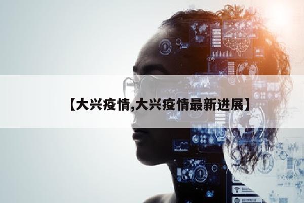 【大兴疫情,大兴疫情最新进展】