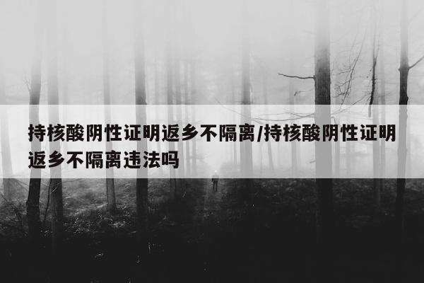 持核酸阴性证明返乡不隔离/持核酸阴性证明返乡不隔离违法吗