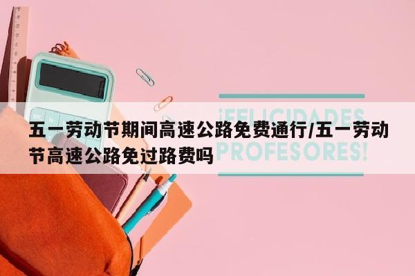 五一劳动节期间高速公路免费通行/五一劳动节高速公路免过路费吗