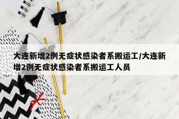 大连新增2例无症状感染者系搬运工/大连新增2例无症状感染者系搬运工人员
