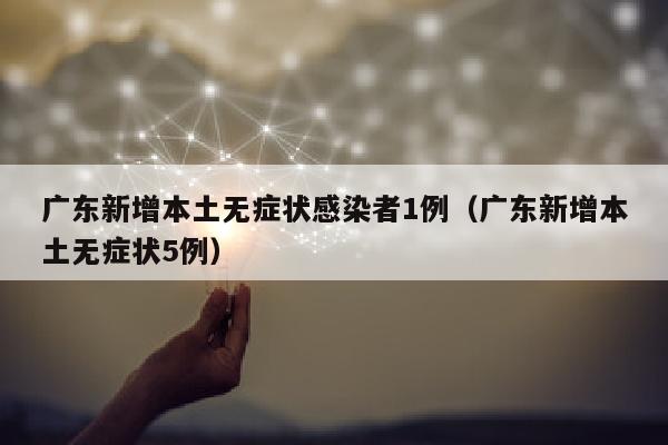 广东新增本土无症状感染者1例（广东新增本土无症状5例）