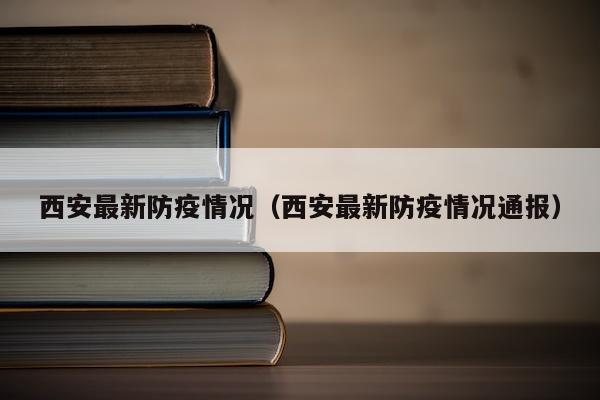 西安最新防疫情况（西安最新防疫情况通报）