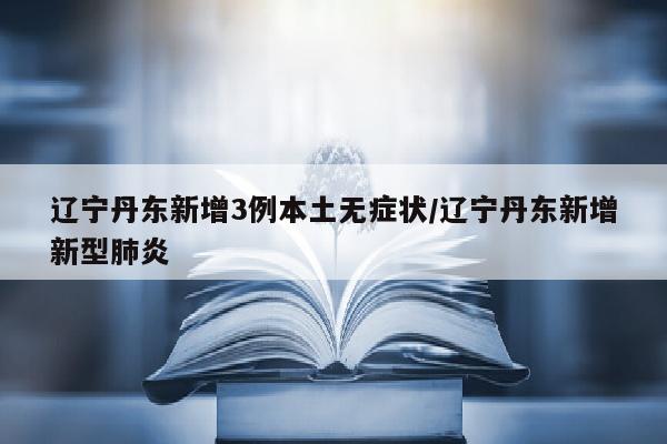 辽宁丹东新增3例本土无症状/辽宁丹东新增新型肺炎