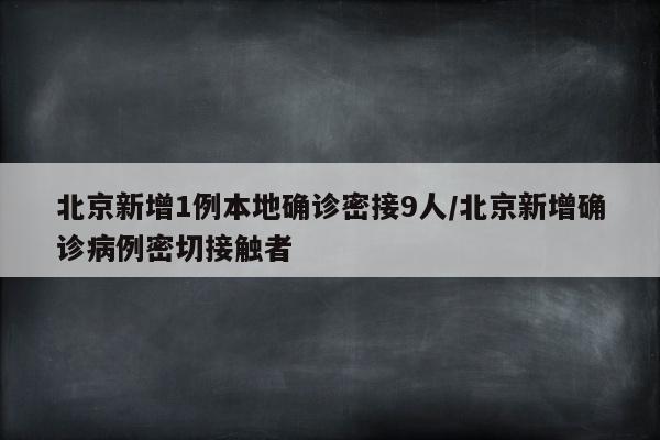 北京新增1例本地确诊密接9人/北京新增确诊病例密切接触者