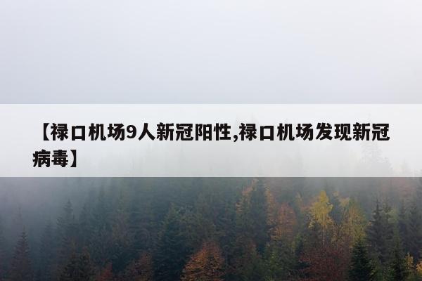 【禄口机场9人新冠阳性,禄口机场发现新冠病毒】