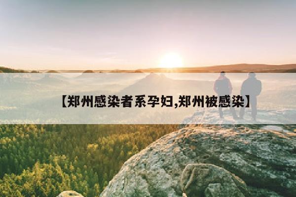 【郑州感染者系孕妇,郑州被感染】