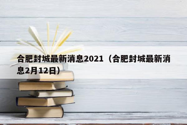 合肥封城最新消息2021（合肥封城最新消息2月12日）