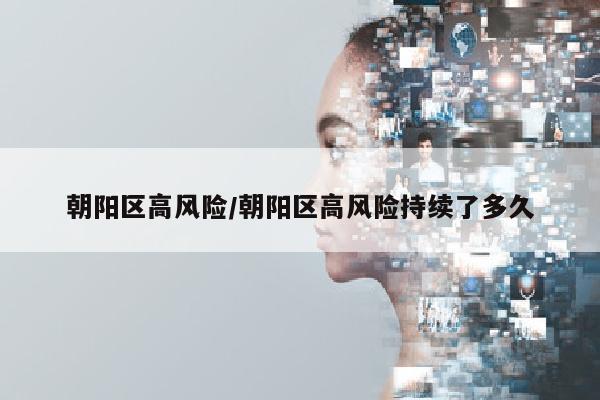 朝阳区高风险/朝阳区高风险持续了多久