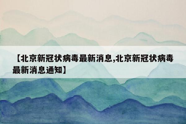 【北京新冠状病毒最新消息,北京新冠状病毒最新消息通知】