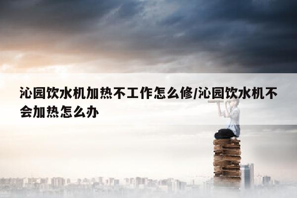 沁园饮水机加热不工作怎么修/沁园饮水机不会加热怎么办