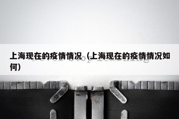 上海现在的疫情情况（上海现在的疫情情况如何）