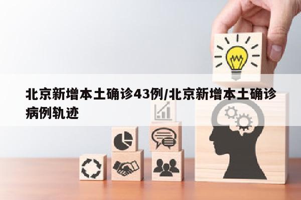北京新增本土确诊43例/北京新增本土确诊病例轨迹