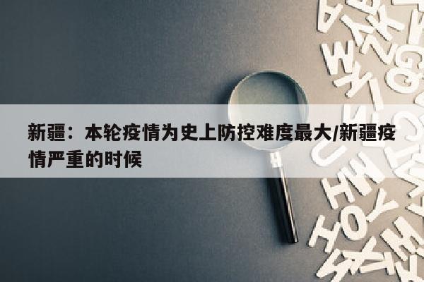 新疆：本轮疫情为史上防控难度最大/新疆疫情严重的时候