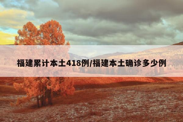 福建累计本土418例/福建本土确诊多少例