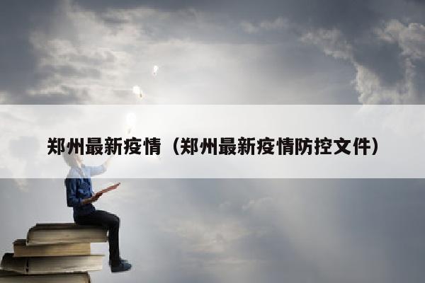 郑州最新疫情（郑州最新疫情防控文件）