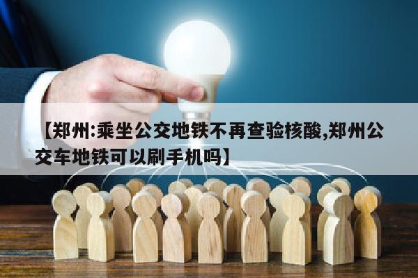 【郑州:乘坐公交地铁不再查验核酸,郑州公交车地铁可以刷手机吗】