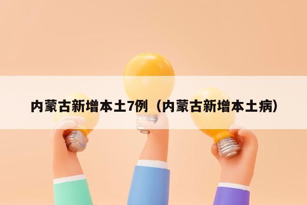 内蒙古新增本土7例（内蒙古新增本土病）